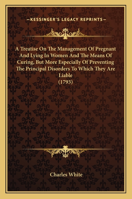 A Treatise On The Management Of Pregnant And Lying In Women And The Means Of Curing, But More Especially Of Preventing The Principal Disorders To Which They Are Liable (1793) (Paperback)