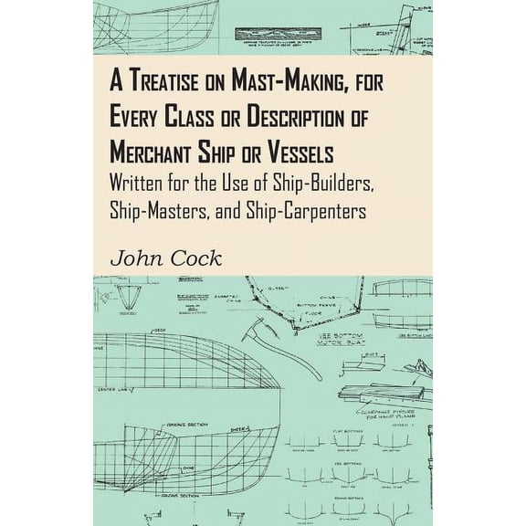 A Treatise on Mast-Making, for Every Class or Description of Merchant Ship or Vessels - Written for the Use of Ship-Buil, (Paperback)