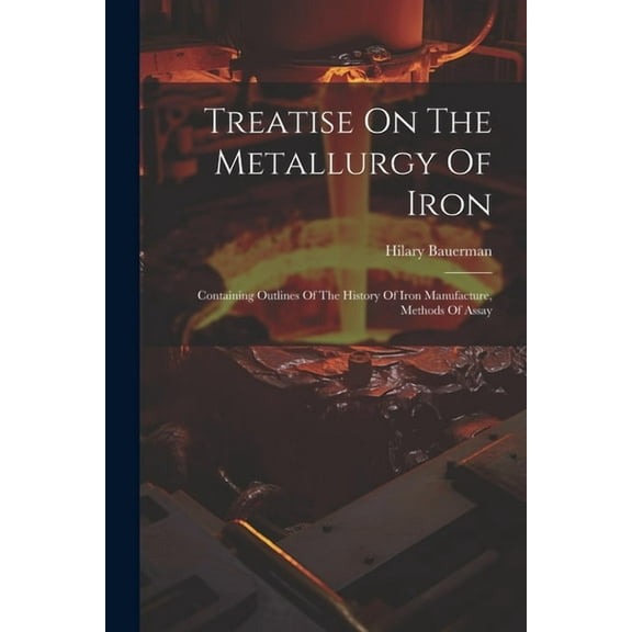 Treatise On The Metallurgy Of Iron: Containing Outlines Of The History Of Iron Manufacture, Methods Of Assay (Paperback)
