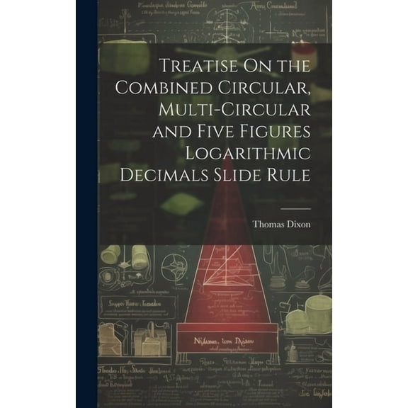 Treatise On the Combined Circular, Multi-Circular and Five Figures Logarithmic Decimals Slide Rule (Hardcover)