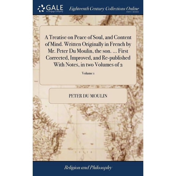 A Treatise on Peace of Soul, and Content of Mind. Written Originally in French by Mr. Peter Du Moulin, the son. ... First Corrected, Improved, and Re-published With Notes, in two Volumes of 2; Volume