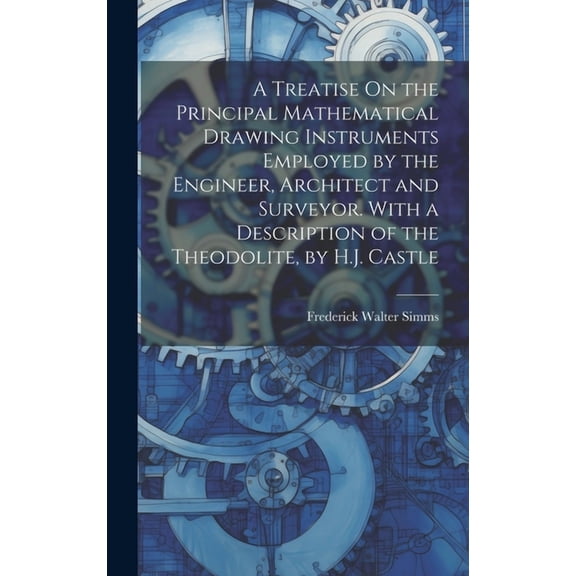 A Treatise On the Principal Mathematical Drawing Instruments Employed by the Engineer, Architect and Surveyor. With a Description of the Theodolite, by H.J. Castle (Hardcover)