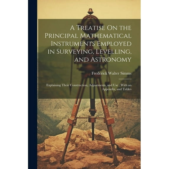 A Treatise On the Principal Mathematical Instruments Employed in Surveying, Levelling, and Astronomy (Paperback)