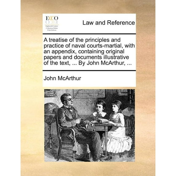 A Treatise of the Principles and Practice of Naval Courts-Martial, with an Appendix, Containing Original Papers and Documents Illustrative of the Text, ... By John McArthur, ... (Paperback)