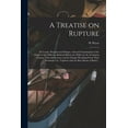 thumbnail image 1 of A Treatise on Rupture : Its Causes, Progress and Danger, With and Examination of the Claims of the Different Methods Before the Public for Its Treatment: Trusses, Their Inefficiency and the Danger Resulting From Their Persistent Use, Together With The... (Paperback), 1 of 1