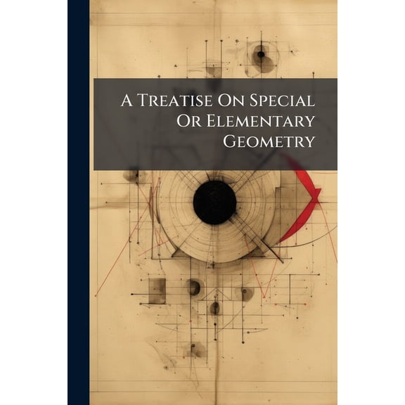 A Treatise On Special Or Elementary Geometry : Including an Elementary, and Also, in Part Iii, a Higher Course, in Plane, Solid, and Spherical Geometry; and Plane and Spherical Trigonometry, With the Necessary Tables (Paperback)