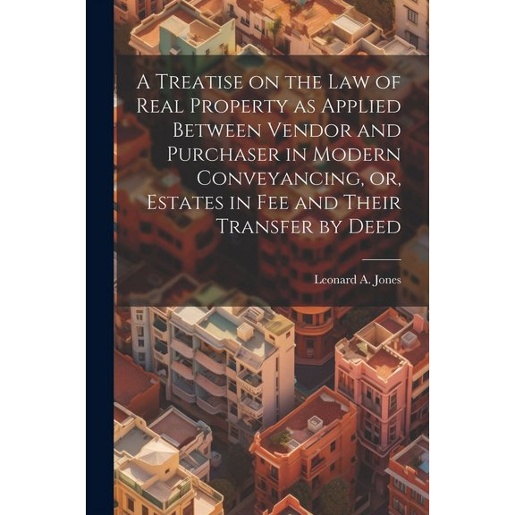 A Treatise on the law of Real Property as Applied Between Vendor and Purchaser in Modern Conveyancing, or, Estates in fee and Their Transfer by Deed (Paperback)
