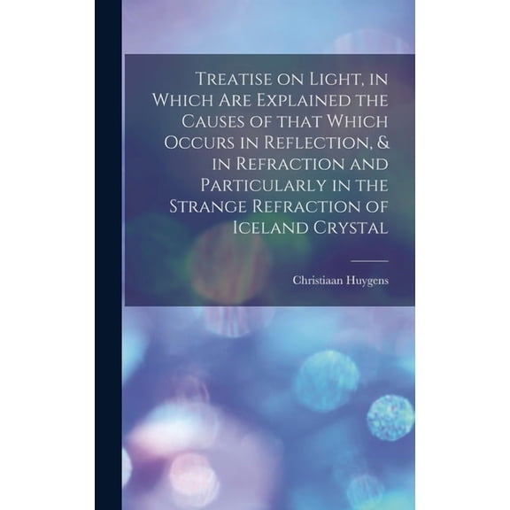 Treatise on Light, in Which Are Explained the Causes of That Which Occurs in Reflection, & in Refraction and Particularl, (Hardcover)