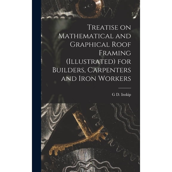 Treatise on Mathematical and Graphical Roof Framing (illustrated) for Builders, Carpenters and Iron Workers, (Hardcover)