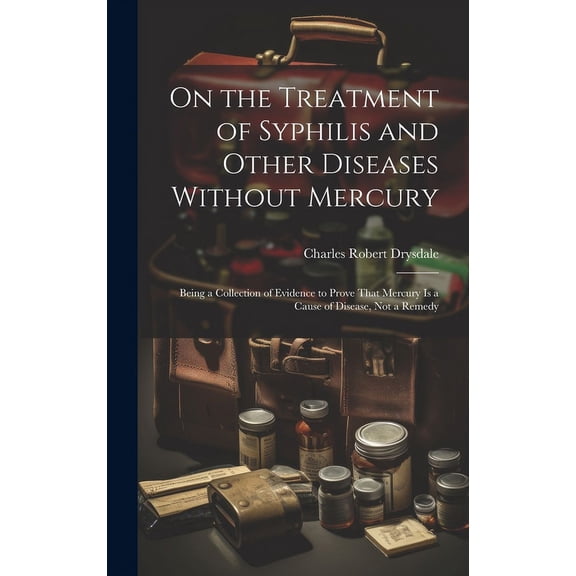 On the Treatment of Syphilis and Other Diseases Without Mercury: Being a Collection of Evidence to Prove That Mercury Is a Cause of Disease, Not a Remedy (Hardcover)