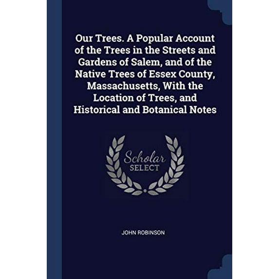 Our Trees. A Popular Account of the Trees in the Streets and Gardens of Salem, and of the Native Trees of Essex County, Massachusetts, With the Location of Trees, and Historical and Botani 1376815052