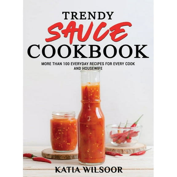Trendy Sauce Cookbook : More Than 100 Everyday Recipes For Every Cook and Housewife (Hardcover)