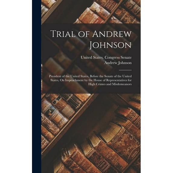 Trial of Andrew Johnson : President of the United States, Before the Senate of the United States, On Impeachment by the House of Representatives for High Crimes and Misdemeanors (Hardcover)