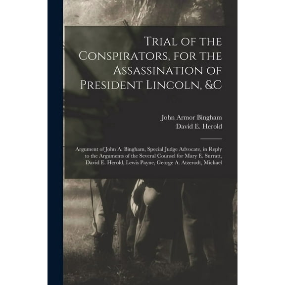 Trial of the Conspirators, for the Assassination of President Lincoln, &c : Argument of John A. Bingham, Special Judge Advocate, in Reply to the Arguments of the Several Counsel for Mary E. Surratt, David E. Herold, Lewis Payne, George A. Atzerodt, Michael (Paperback)
