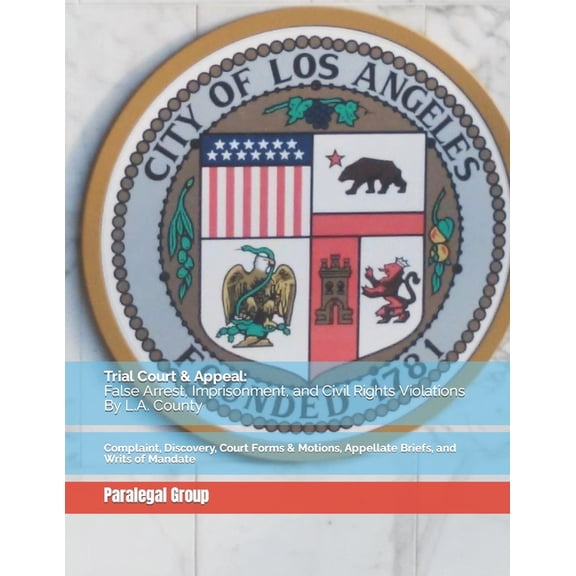 Trial Court & Appeal: False Arrest, Imprisonment, and Civil Rights Violations By L.A. County: Complaint, Discovery, Court Forms & Motions, Appellate Briefs, and Writs of Mandate (Paperback)