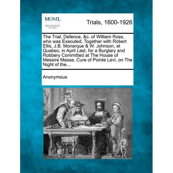 The Trial, Defence, &C. of William Ross, Who Was Executed, Together with Robert Ellis, J.B. Monarque & W. Johnson, at Quebec, in April Last, for a Bur (Paperback)