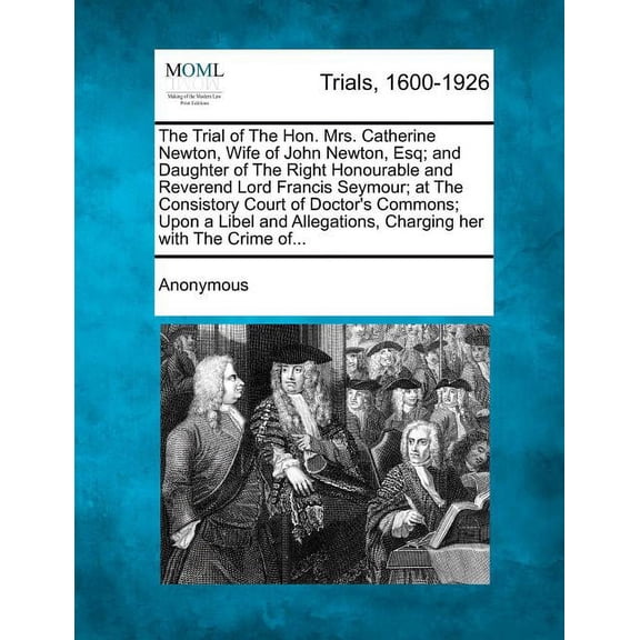 The Trial of the Hon. Mrs. Catherine Newton, Wife of John Newton, Esq; And Daughter of the Right Honourable and Reverend Lord Francis Seymour; At the Consistory Court of Doctor's Commons; Upon a Libel