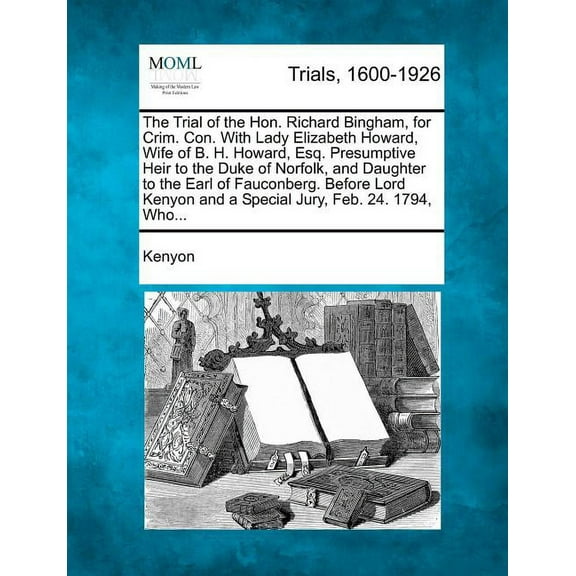 The Trial of the Hon. Richard Bingham, for Crim. Con. With Lady Elizabeth Howard, Wife of B. H. Howard, Esq. Presumptive Heir to the Duke of Norfolk, and Daughter to the Earl of Fauconberg. Before Lord Kenyon and a Special Jury, Feb. 24. 1794, Who... (Paperback)