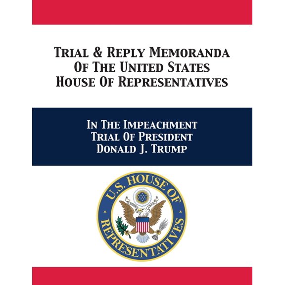 Trial &amp; Reply Memoranda Of The United States House Of Representatives: In The Impeachment Trial Of President Donald , (Paperback)