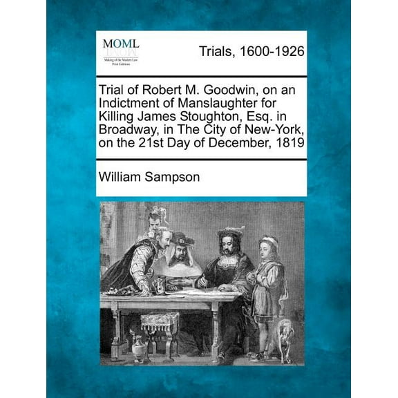 Trial of Robert M. Goodwin, on an Indictment of Manslaughter for Killing James Stoughton, Esq. in Broadway, in the City of New-York, on the 21st Day of December, 1819