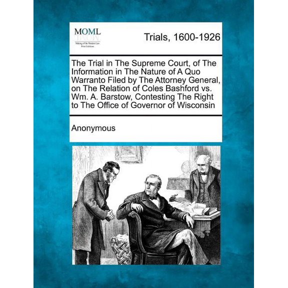 The Trial in the Supreme Court, of the Information in the Nature of a Quo Warranto Filed by the Attorney General, on the Relation of Coles Bashford vs. Wm. A. Barstow, Contesting the Right to the Offi
