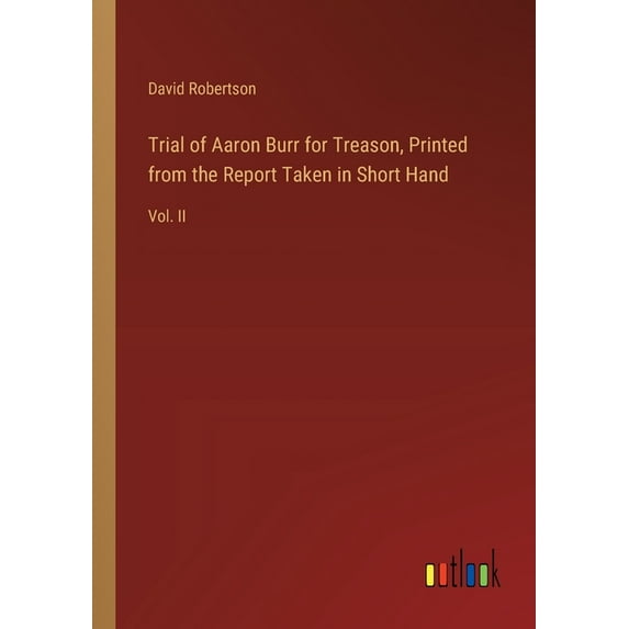 Trial of Aaron Burr for Treason, Printed from the Report Taken in Short Hand: Vol. II (Paperback)