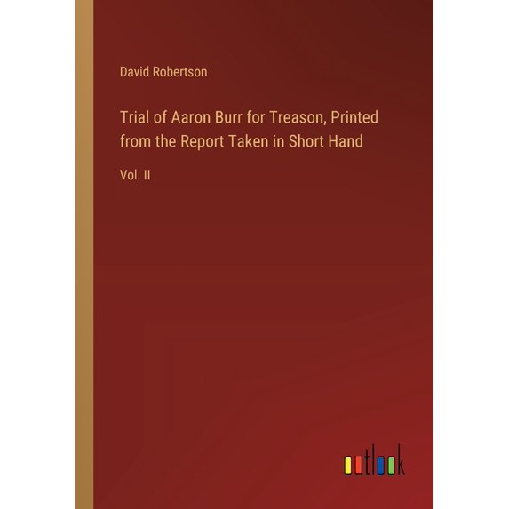 Trial of Aaron Burr for Treason, Printed from the Report Taken in Short Hand: Vol. II (Paperback)