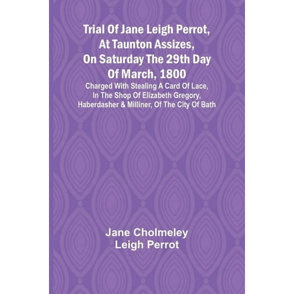 Trial of Jane Leigh Perrot, at Taunton Assizes, on Saturday the 29th day of March, 1800; charged with stealing a card of, (Paperback)