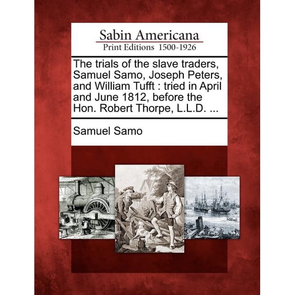 The Trials of the Slave Traders, Samuel Samo, Joseph Peters, and William Tufft : Tried in April and June 1812, Before the Hon. Robert Thorpe, L.L.D. (Paperback)