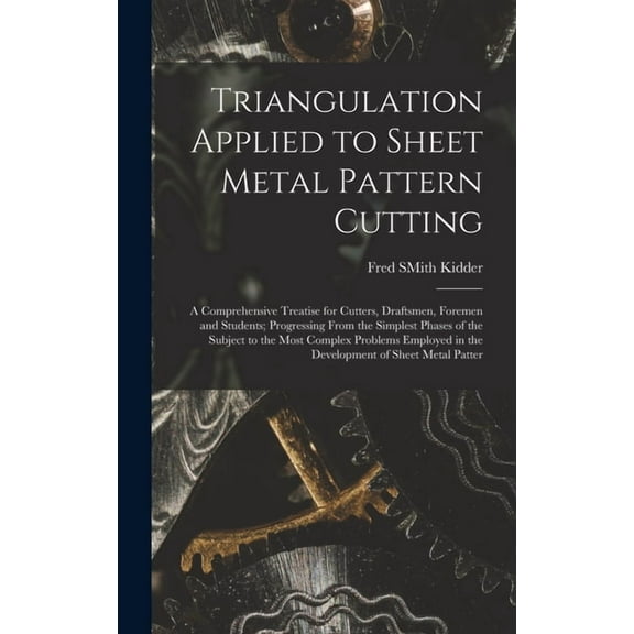 Triangulation Applied to Sheet Metal Pattern Cutting: A Comprehensive Treatise for Cutters, Draftsmen, Foremen and Students; Progressing From the Simplest Phases of the Subject to the Most Complex Pro