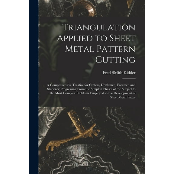 Triangulation Applied to Sheet Metal Pattern Cutting: A Comprehensive Treatise for Cutters, Draftsmen, Foremen and Students; Progressing From the Simplest Phases of the Subject to the Most Complex Pro