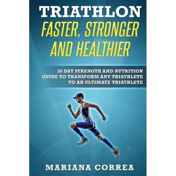 Triathlon Faster, Stronger and Healthier: 30 Day Strength and Nutrition Guide to Transform Any Triathlete to an Ultimate Triathlete