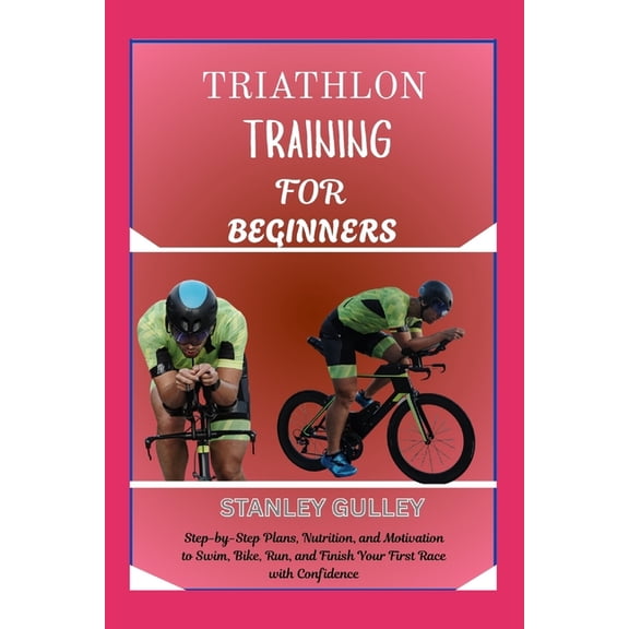 Triathlon Training for Beginners: Step-by-Step Plans, Nutrition, and Motivation to Swim, Bike, Run, and Finish Your Firs, (Paperback)