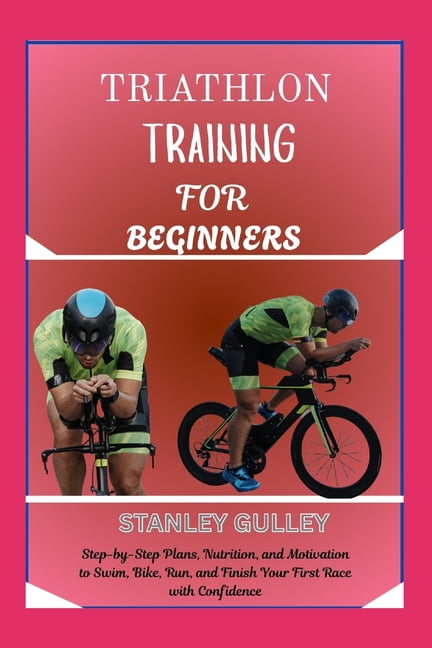 Triathlon Training for Beginners: Step-by-Step Plans, Nutrition, and Motivation to Swim, Bike, Run, and Finish Your Firs, (Paperback)