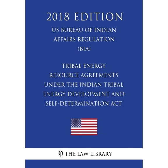 Tribal Energy Resource Agreements Under the Indian Tribal Energy Development and Self-Determination ACT (Us Bureau of Indian Affairs Regulation) (Bia) (2018 Edition)