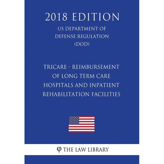 Tricare - Reimbursement of Long Term Care Hospitals and Inpatient Rehabilitation Facilities (Us Department of Defense Regulation) (Dod) (2018 Edition)