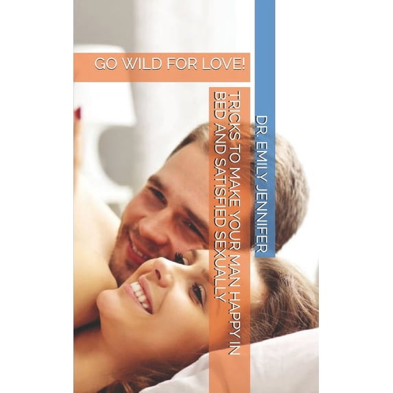 Tricks to Make Your Man Happy in Bed and Satisfied Sexually: Go Wild for Love!