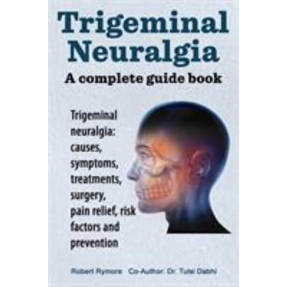 Trigeminal neuralgia: a complete guide book. Trigeminal neuralgia: causes, symptoms, treatments, surgery,, (Paperback)
