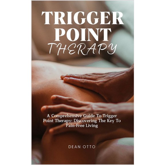 Trigger Point Therapy: A Comprehensive Guide To Trigger Point Therapy: Discovering The Key To Pain-Free Living (Paperback)