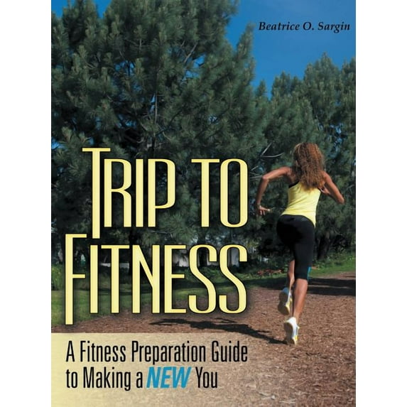 Trip to Fitness: A Fitness Preparation Guide to Making a New You, (Paperback)