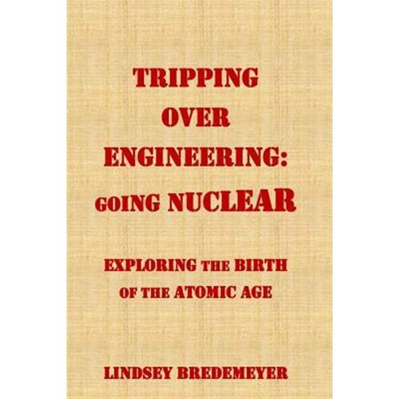 Tripping Over Engineering: Going Nuclear: Exploring the Birth of the Atomic Age (Paperback) by Lindsey Bredemeyer