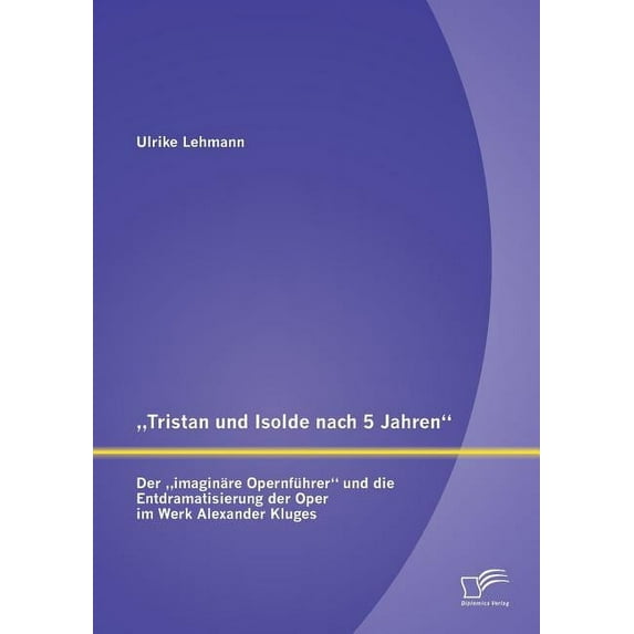 "Tristan und Isolde nach 5 Jahren: Der "imaginäre Opernführer und die Entdramatisierung der Oper im Werk Alexander Kluges (Paperback)