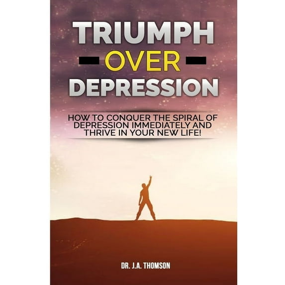 Triumph Over Depression: How To Conquer The Spiral Of Depression Immediately and Thrive In Your New Life!