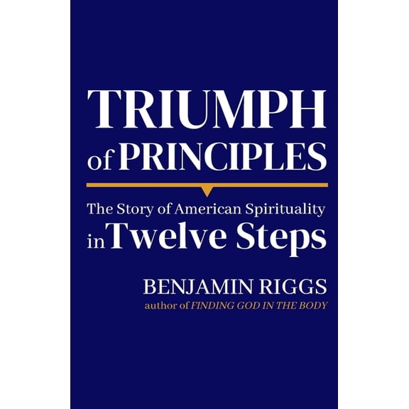 Triumph of Principles: A Story of American Spirituality in Twelve Steps (Paperback) by Benjamin Riggs