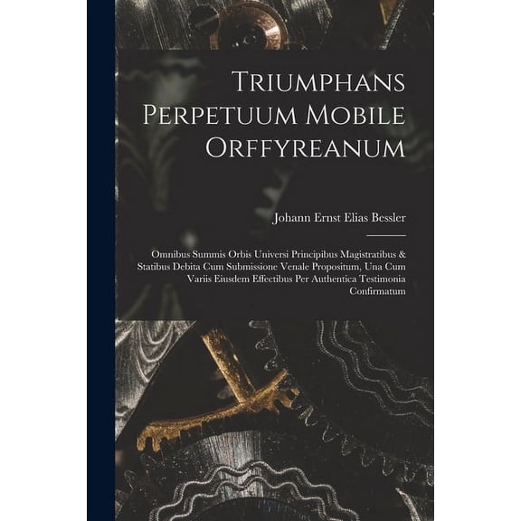 Triumphans Perpetuum Mobile Orffyreanum: Omnibus Summis Orbis Universi Principibus Magistratibus & Statibus Debita Cum S, (Paperback)