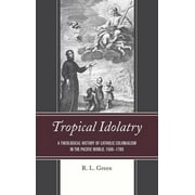 Tropical Idolatry : A Theological History of Catholic Colonialism in the Pacific World, 1568–1700 (Hardcover)