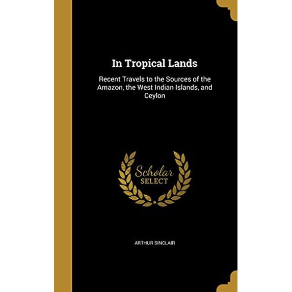 In Tropical Lands: Recent Travels to the Sources of the Amazon, the West Indian Islands, and Ceylon Hardcover 1371043329 9781371043322 Arthur Sinclair