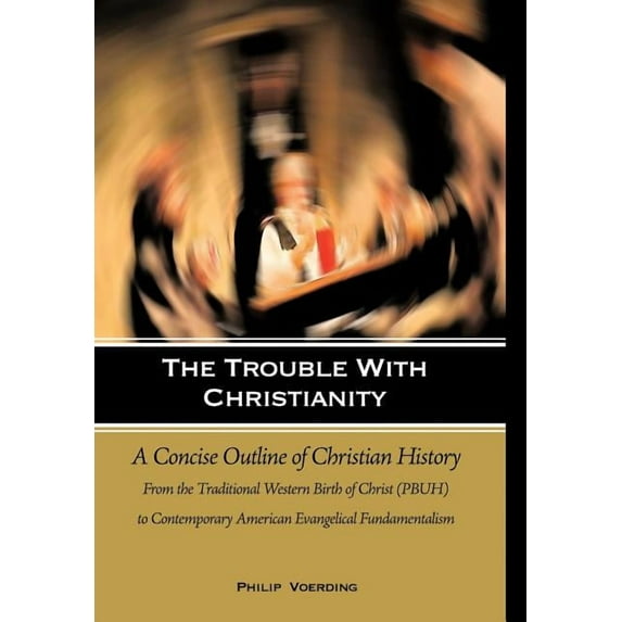 Trouble With Christianity : A Concise Outline of Christian History: from the Traditional Western Birth of Christ (Pbuh) to Contemporary American Evangelical Fundamentalism