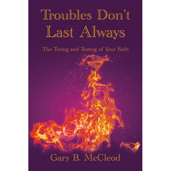 Troubles Don't Last Always: The Trying and Testing of Your Faith, (Paperback)