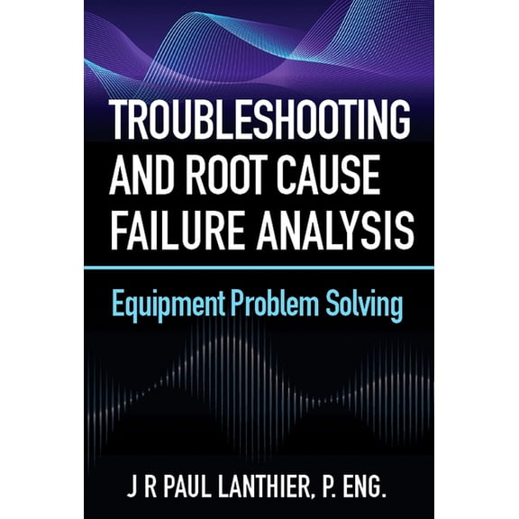 Troubleshooting and Root Cause Failure Analysis: Equipment Problem Solving, (Paperback)